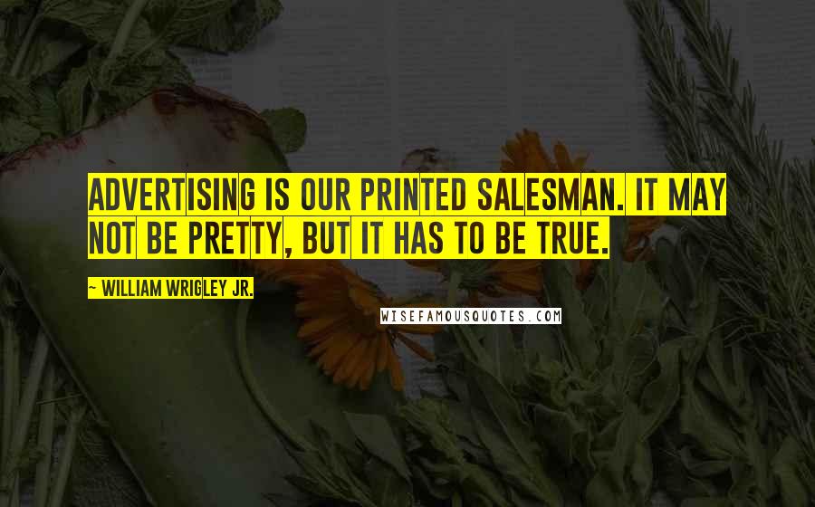 William Wrigley Jr. Quotes: Advertising is our printed salesman. It may not be pretty, but it has to be true.