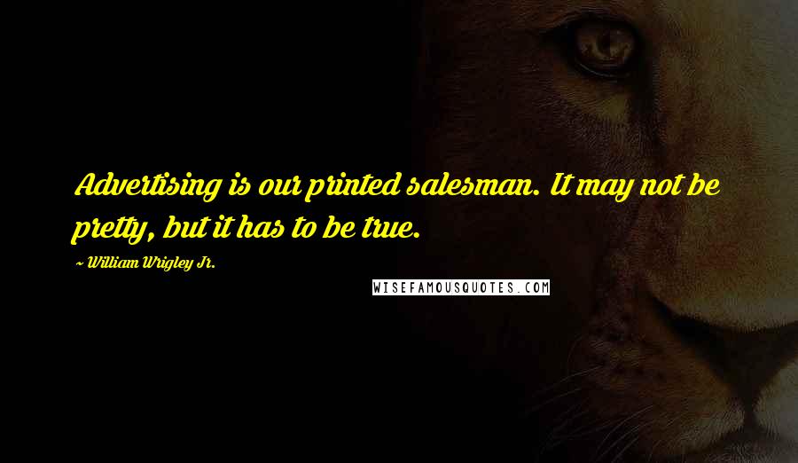 William Wrigley Jr. Quotes: Advertising is our printed salesman. It may not be pretty, but it has to be true.