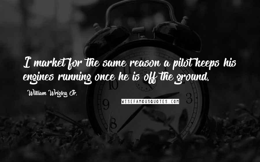 William Wrigley Jr. Quotes: I market for the same reason a pilot keeps his engines running once he is off the ground.