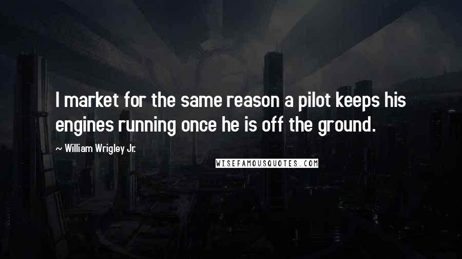 William Wrigley Jr. Quotes: I market for the same reason a pilot keeps his engines running once he is off the ground.