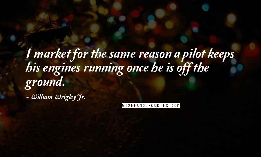 William Wrigley Jr. Quotes: I market for the same reason a pilot keeps his engines running once he is off the ground.