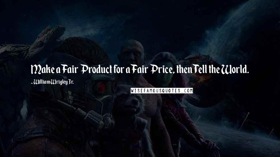 William Wrigley Jr. Quotes: Make a Fair Product for a Fair Price, then Tell the World.