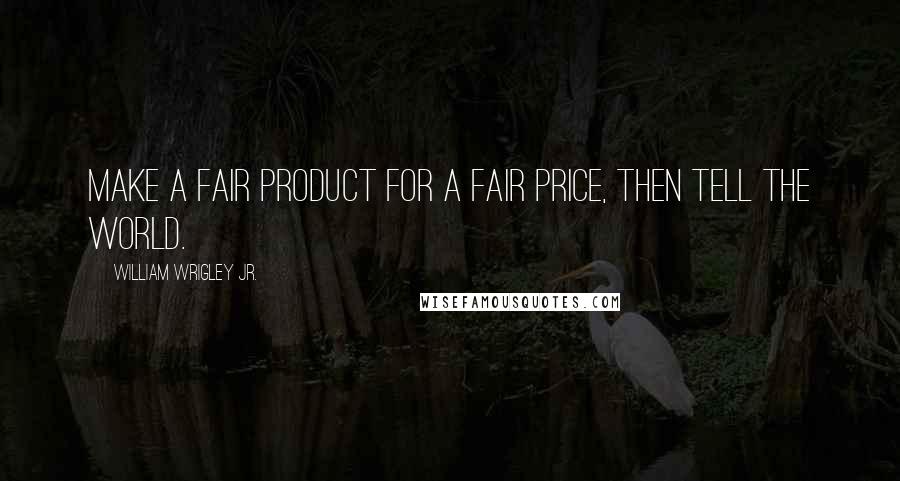 William Wrigley Jr. Quotes: Make a Fair Product for a Fair Price, then Tell the World.