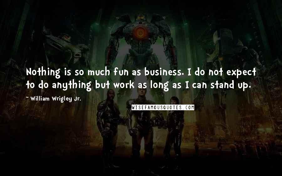 William Wrigley Jr. Quotes: Nothing is so much fun as business. I do not expect to do anything but work as long as I can stand up.