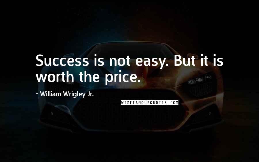 William Wrigley Jr. Quotes: Success is not easy. But it is worth the price.