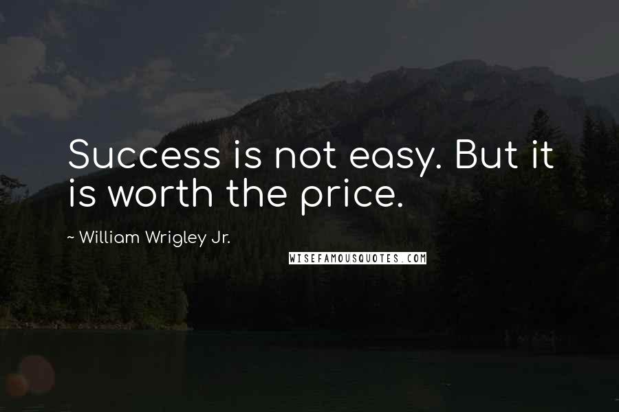 William Wrigley Jr. Quotes: Success is not easy. But it is worth the price.