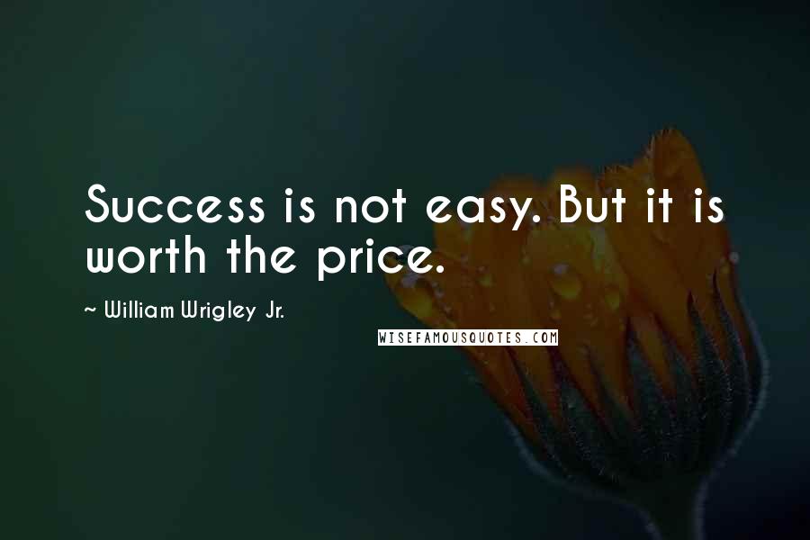 William Wrigley Jr. Quotes: Success is not easy. But it is worth the price.