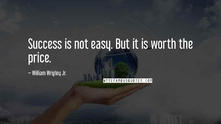 William Wrigley Jr. Quotes: Success is not easy. But it is worth the price.