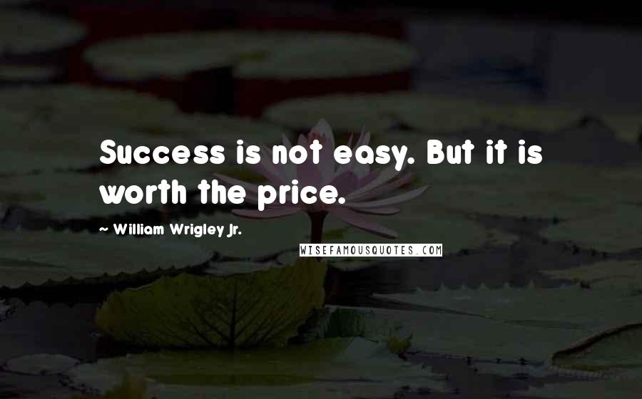 William Wrigley Jr. Quotes: Success is not easy. But it is worth the price.