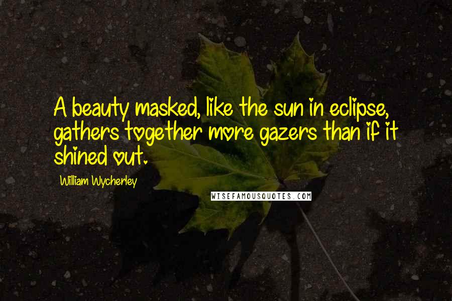 William Wycherley Quotes: A beauty masked, like the sun in eclipse, gathers together more gazers than if it shined out.