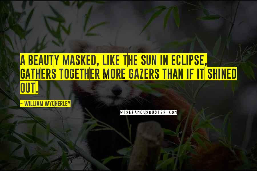 William Wycherley Quotes: A beauty masked, like the sun in eclipse, gathers together more gazers than if it shined out.