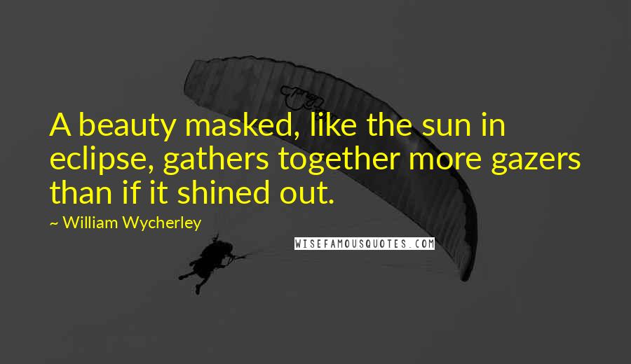 William Wycherley Quotes: A beauty masked, like the sun in eclipse, gathers together more gazers than if it shined out.