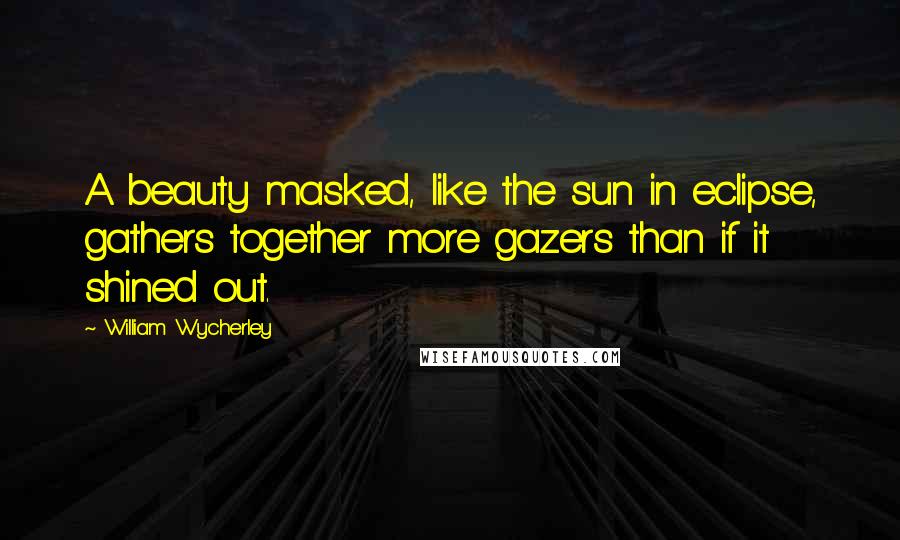 William Wycherley Quotes: A beauty masked, like the sun in eclipse, gathers together more gazers than if it shined out.