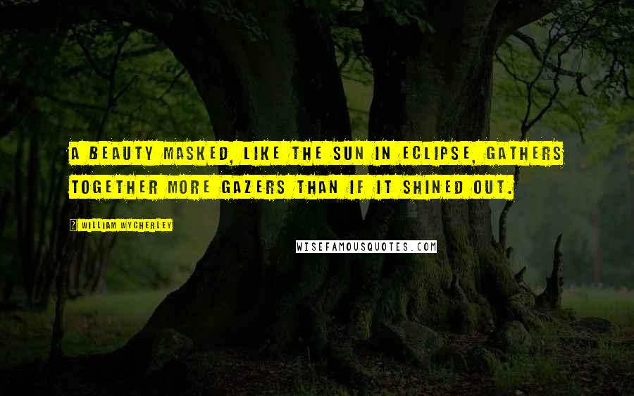 William Wycherley Quotes: A beauty masked, like the sun in eclipse, gathers together more gazers than if it shined out.