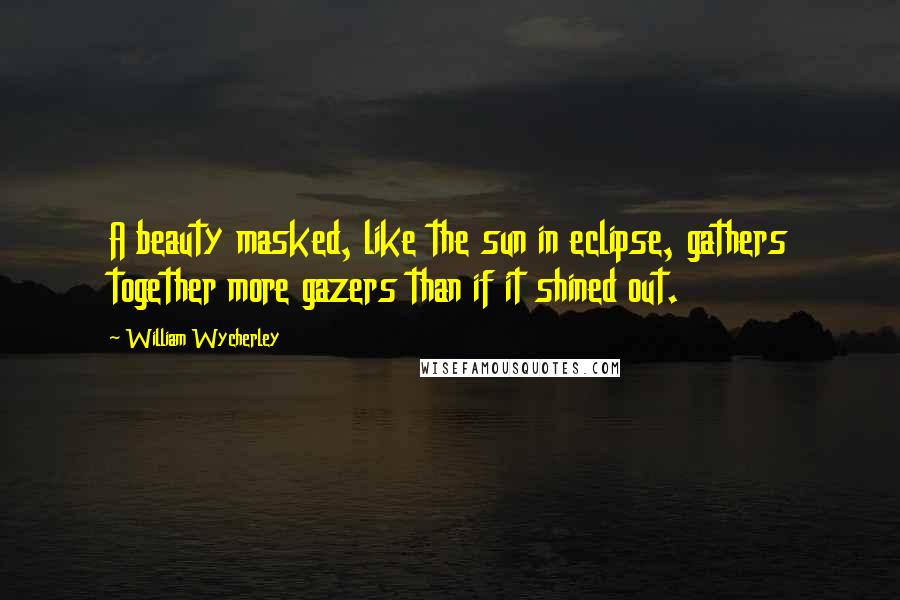 William Wycherley Quotes: A beauty masked, like the sun in eclipse, gathers together more gazers than if it shined out.