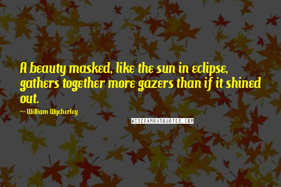 William Wycherley Quotes: A beauty masked, like the sun in eclipse, gathers together more gazers than if it shined out.