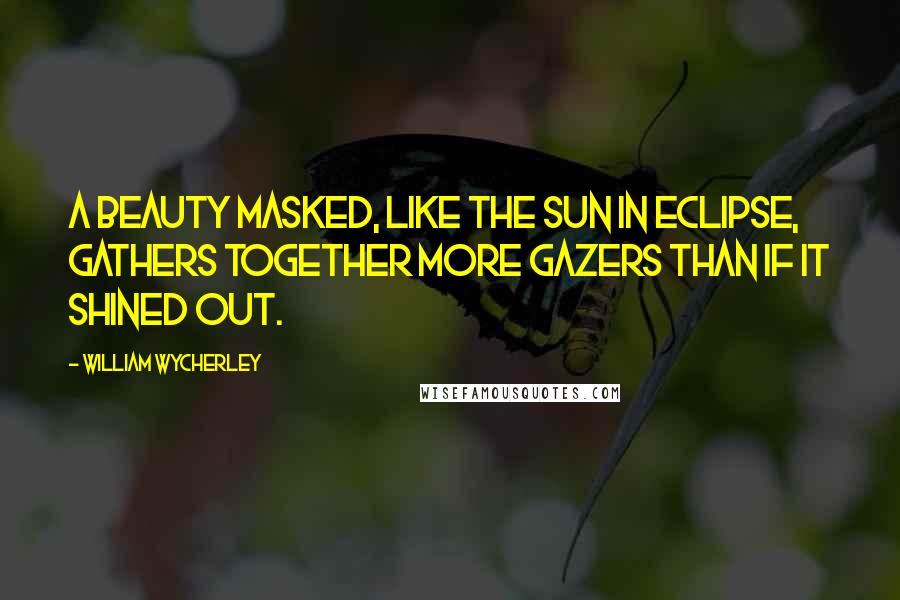 William Wycherley Quotes: A beauty masked, like the sun in eclipse, gathers together more gazers than if it shined out.