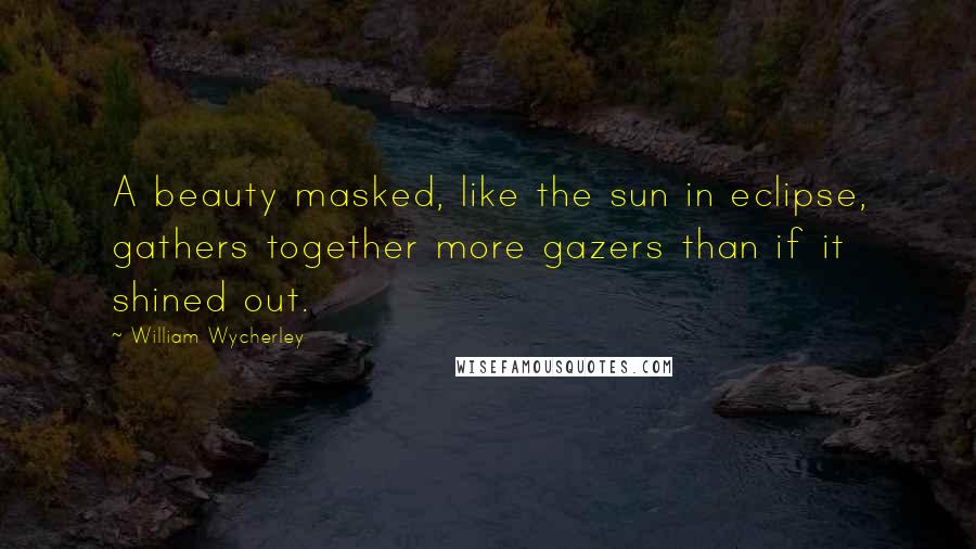 William Wycherley Quotes: A beauty masked, like the sun in eclipse, gathers together more gazers than if it shined out.