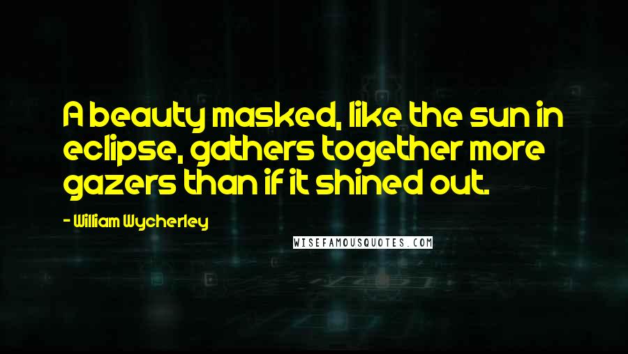 William Wycherley Quotes: A beauty masked, like the sun in eclipse, gathers together more gazers than if it shined out.