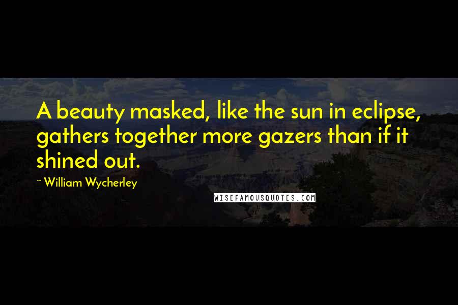 William Wycherley Quotes: A beauty masked, like the sun in eclipse, gathers together more gazers than if it shined out.