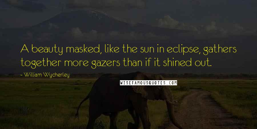 William Wycherley Quotes: A beauty masked, like the sun in eclipse, gathers together more gazers than if it shined out.