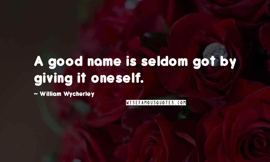 William Wycherley Quotes: A good name is seldom got by giving it oneself.