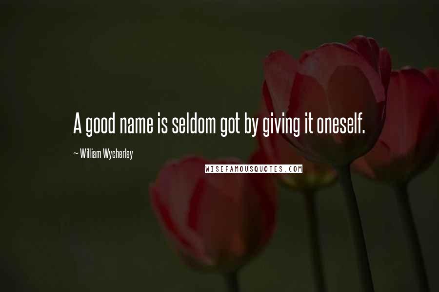 William Wycherley Quotes: A good name is seldom got by giving it oneself.