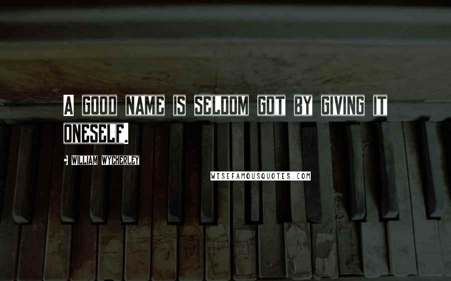 William Wycherley Quotes: A good name is seldom got by giving it oneself.