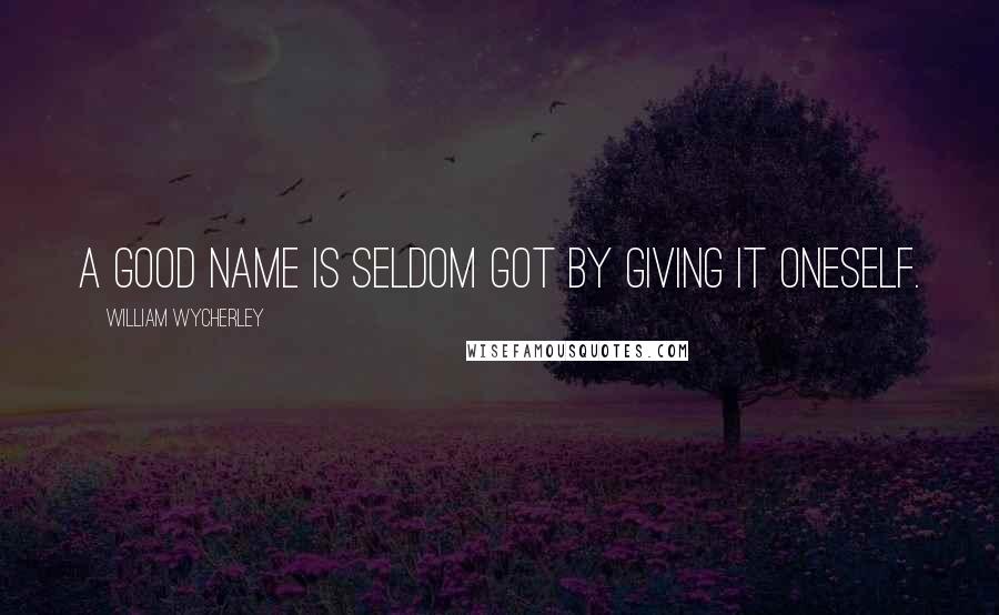 William Wycherley Quotes: A good name is seldom got by giving it oneself.