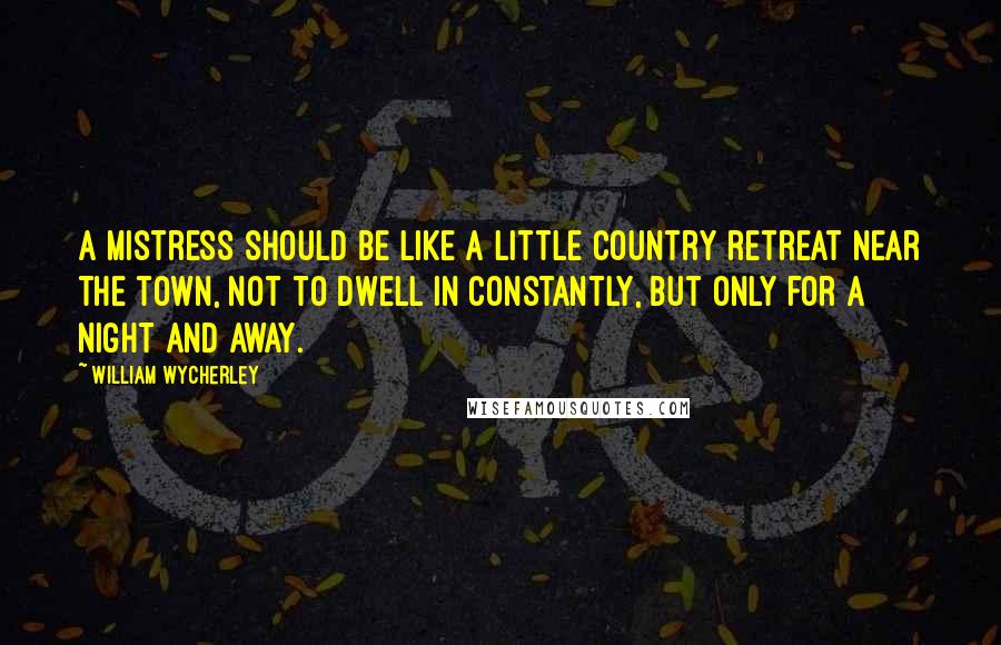 William Wycherley Quotes: A mistress should be like a little country retreat near the town, not to dwell in constantly, but only for a night and away.