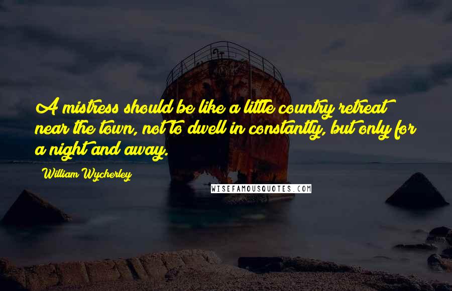 William Wycherley Quotes: A mistress should be like a little country retreat near the town, not to dwell in constantly, but only for a night and away.