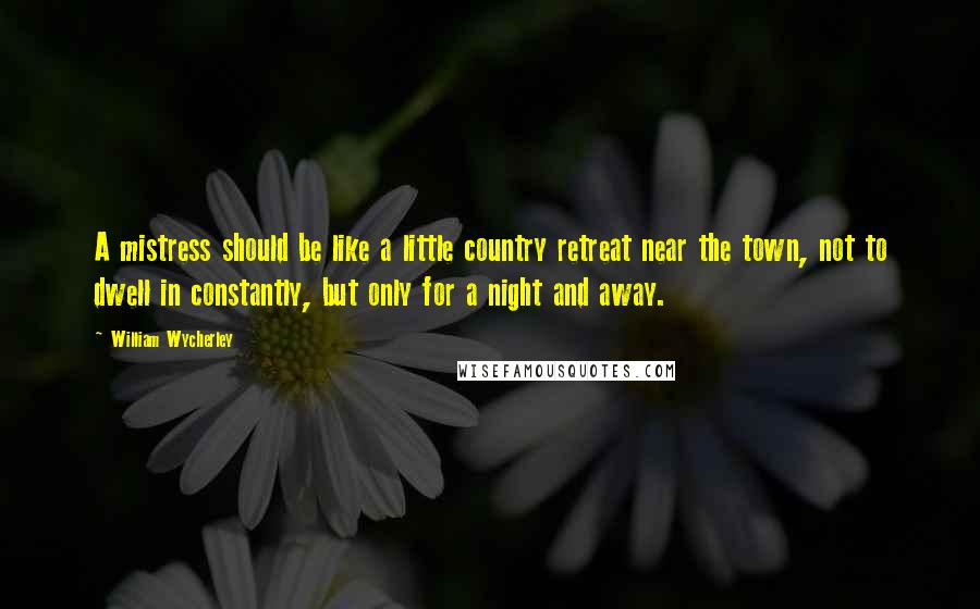 William Wycherley Quotes: A mistress should be like a little country retreat near the town, not to dwell in constantly, but only for a night and away.