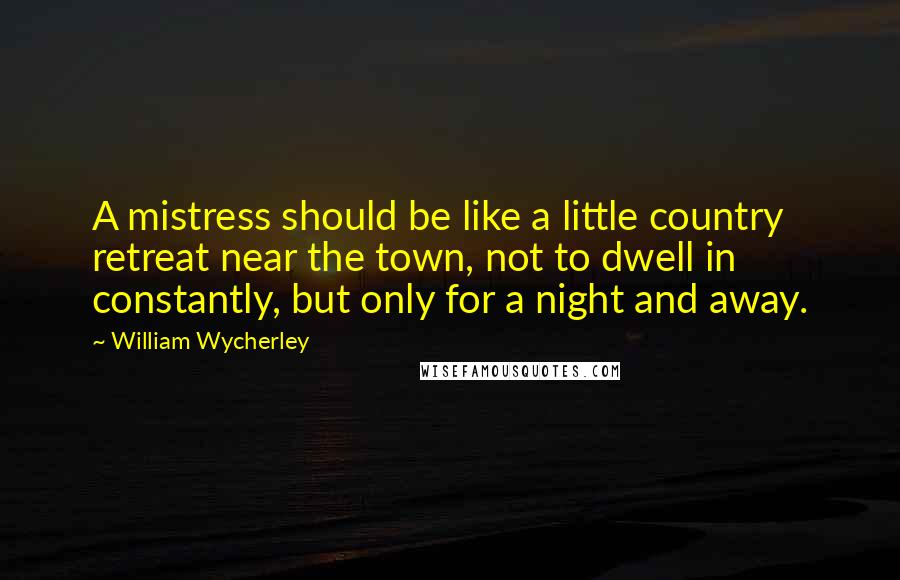 William Wycherley Quotes: A mistress should be like a little country retreat near the town, not to dwell in constantly, but only for a night and away.