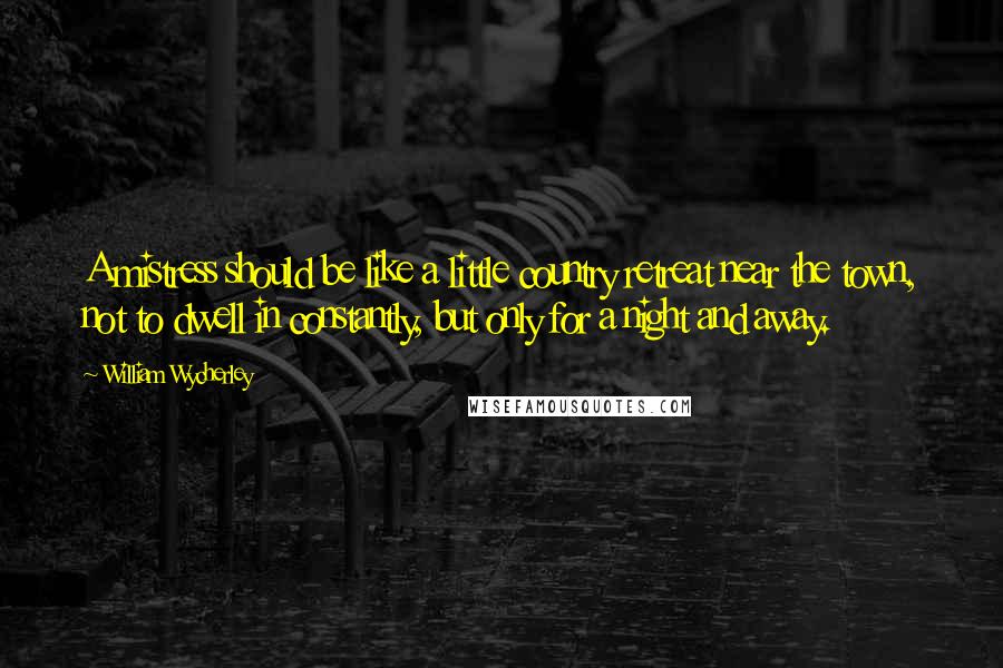 William Wycherley Quotes: A mistress should be like a little country retreat near the town, not to dwell in constantly, but only for a night and away.