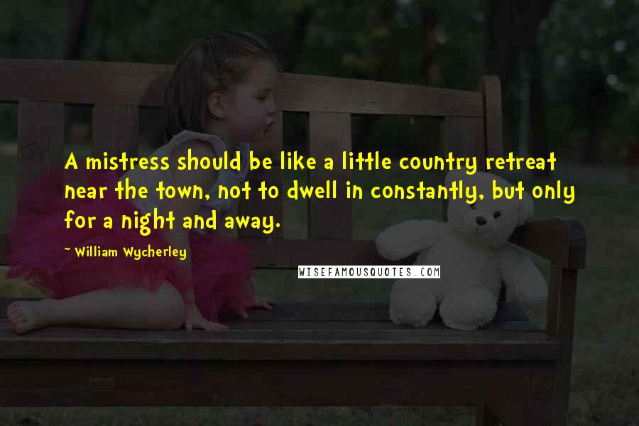 William Wycherley Quotes: A mistress should be like a little country retreat near the town, not to dwell in constantly, but only for a night and away.