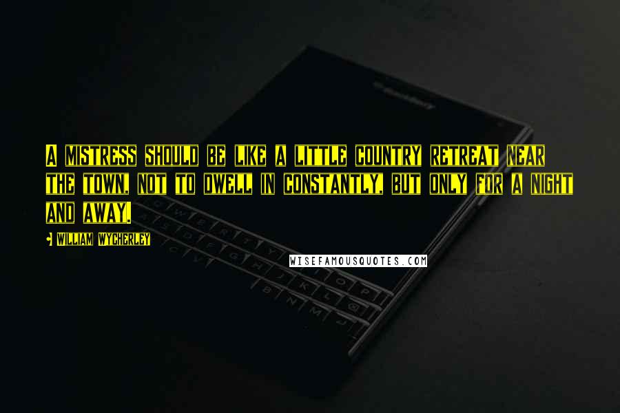 William Wycherley Quotes: A mistress should be like a little country retreat near the town, not to dwell in constantly, but only for a night and away.