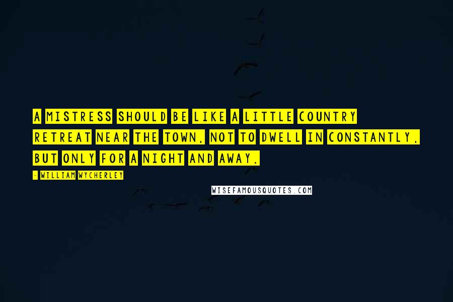 William Wycherley Quotes: A mistress should be like a little country retreat near the town, not to dwell in constantly, but only for a night and away.