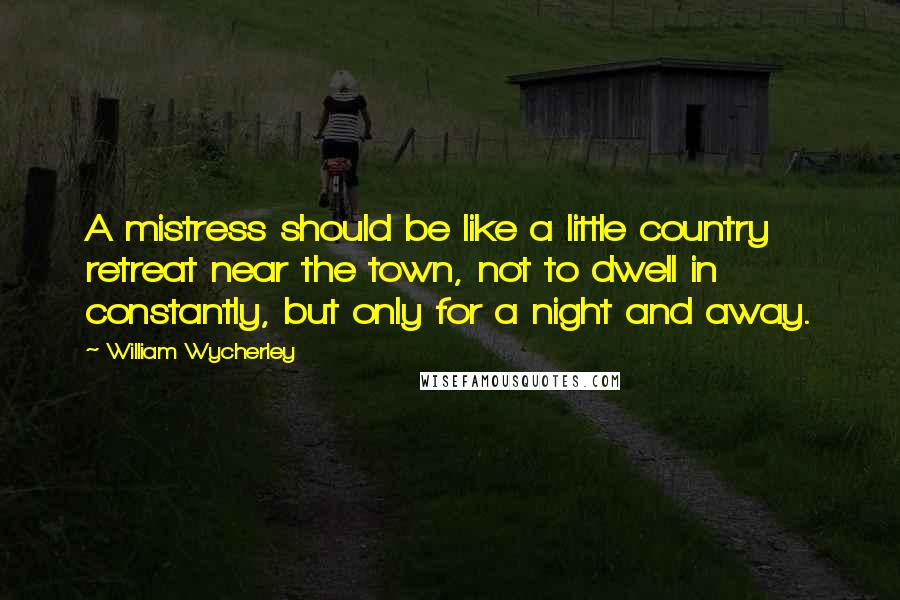William Wycherley Quotes: A mistress should be like a little country retreat near the town, not to dwell in constantly, but only for a night and away.