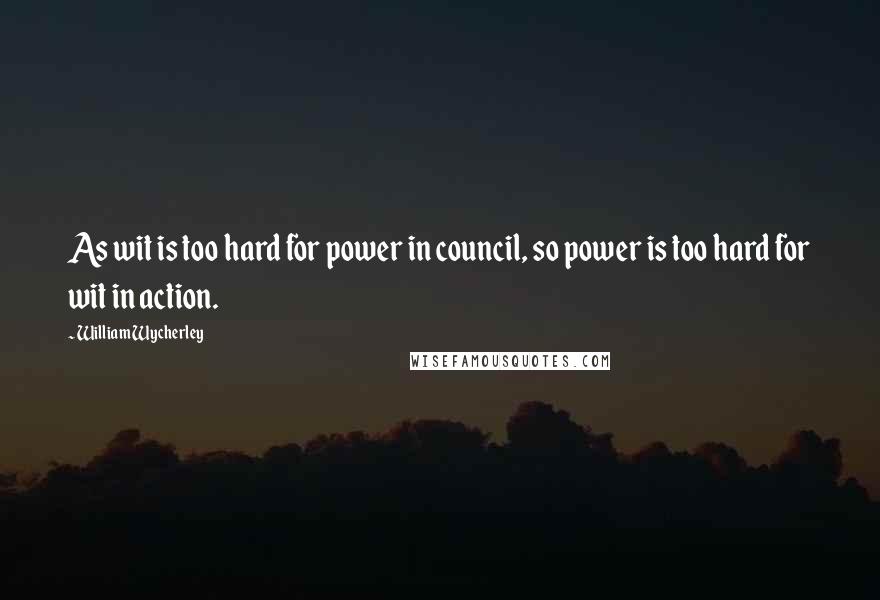 William Wycherley Quotes: As wit is too hard for power in council, so power is too hard for wit in action.