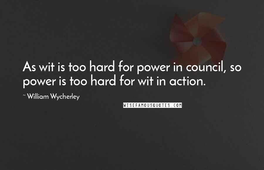 William Wycherley Quotes: As wit is too hard for power in council, so power is too hard for wit in action.