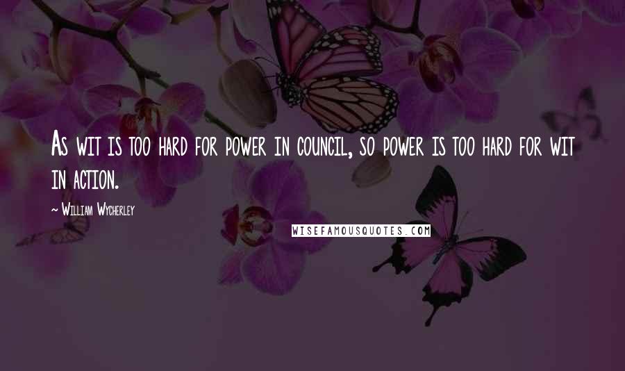 William Wycherley Quotes: As wit is too hard for power in council, so power is too hard for wit in action.