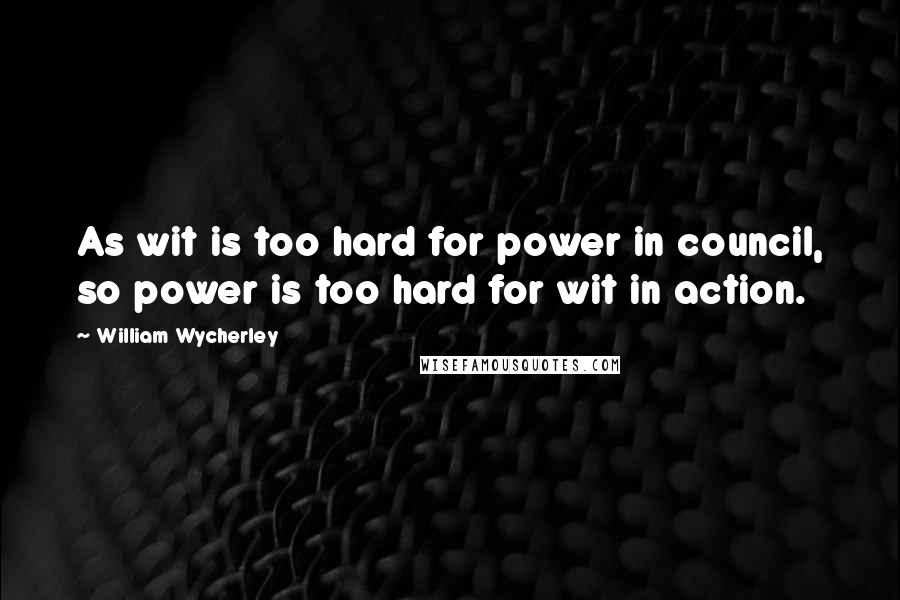 William Wycherley Quotes: As wit is too hard for power in council, so power is too hard for wit in action.