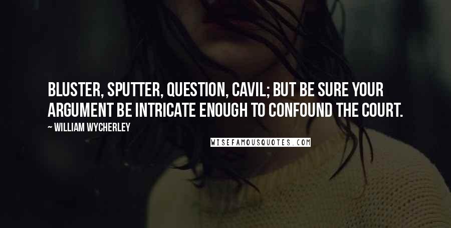 William Wycherley Quotes: Bluster, sputter, question, cavil; but be sure your argument be intricate enough to confound the court.