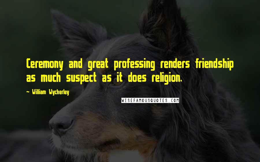 William Wycherley Quotes: Ceremony and great professing renders friendship as much suspect as it does religion.