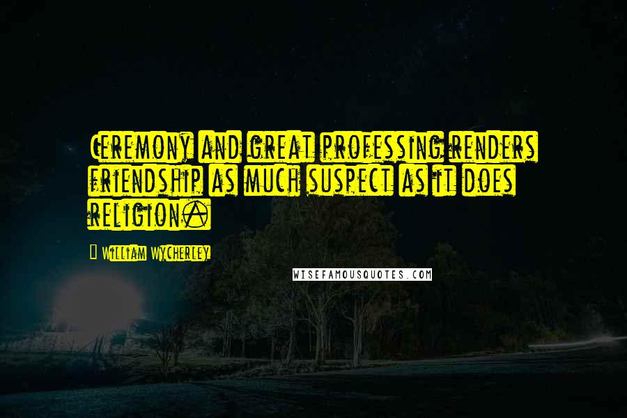 William Wycherley Quotes: Ceremony and great professing renders friendship as much suspect as it does religion.