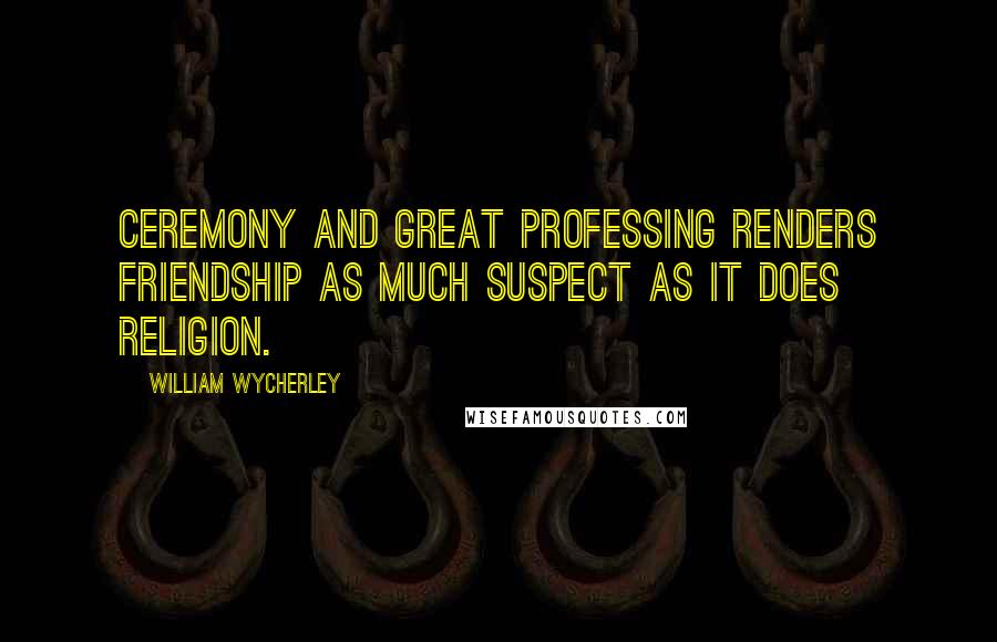 William Wycherley Quotes: Ceremony and great professing renders friendship as much suspect as it does religion.