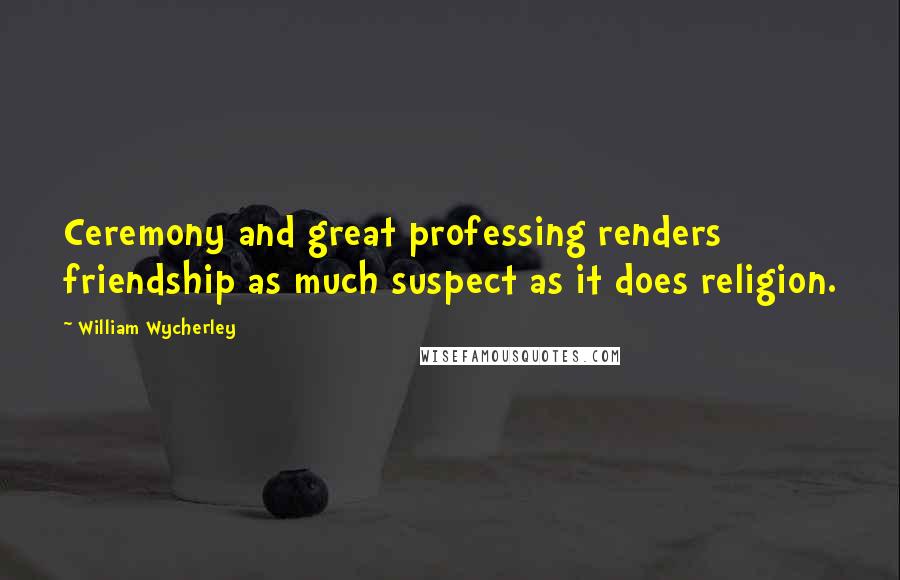 William Wycherley Quotes: Ceremony and great professing renders friendship as much suspect as it does religion.