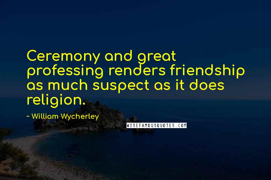William Wycherley Quotes: Ceremony and great professing renders friendship as much suspect as it does religion.