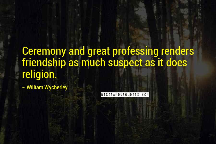 William Wycherley Quotes: Ceremony and great professing renders friendship as much suspect as it does religion.