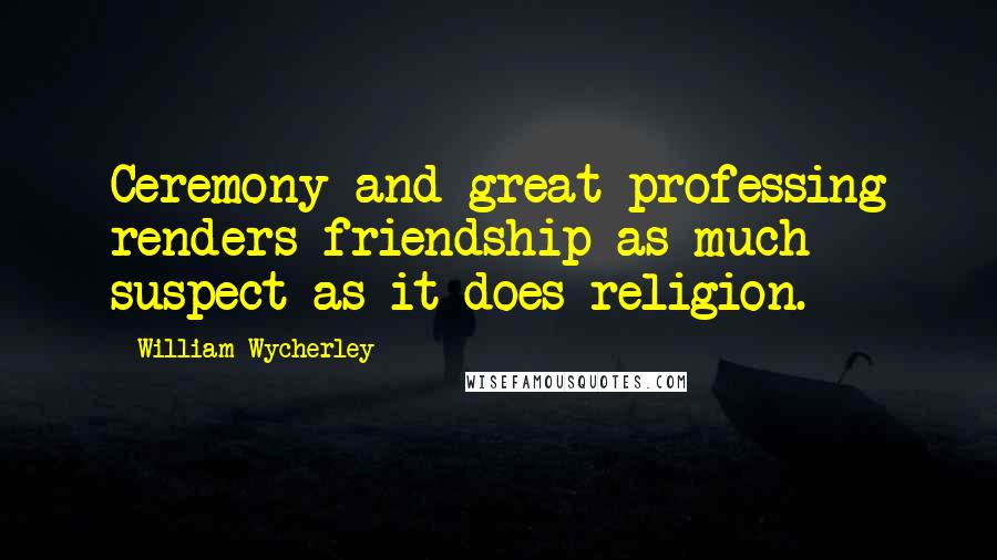 William Wycherley Quotes: Ceremony and great professing renders friendship as much suspect as it does religion.